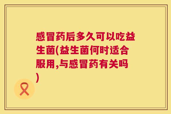 感冒药后多久可以吃益生菌(益生菌何时适合服用,与感冒药有关吗)