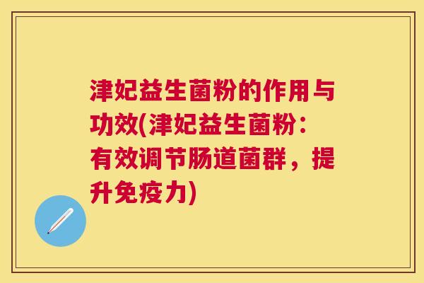 津妃益生菌粉的作用与功效(津妃益生菌粉：有效调节肠道菌群，提升免疫力)