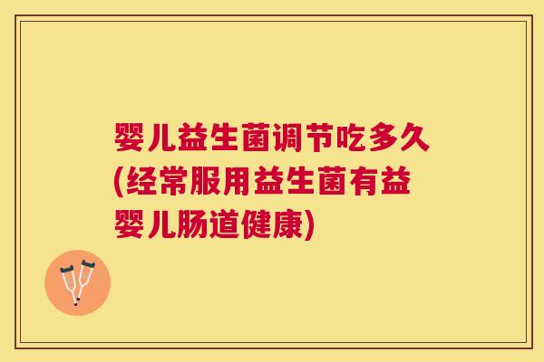 婴儿益生菌调节吃多久(经常服用益生菌有益婴儿肠道健康)