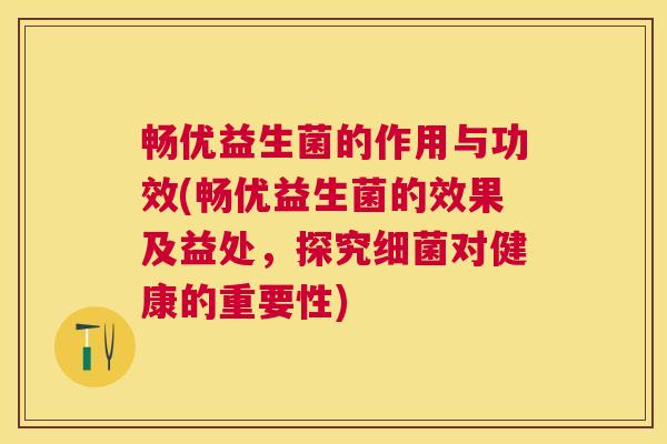 畅优益生菌的作用与功效(畅优益生菌的效果及益处，探究细菌对健康的重要性)