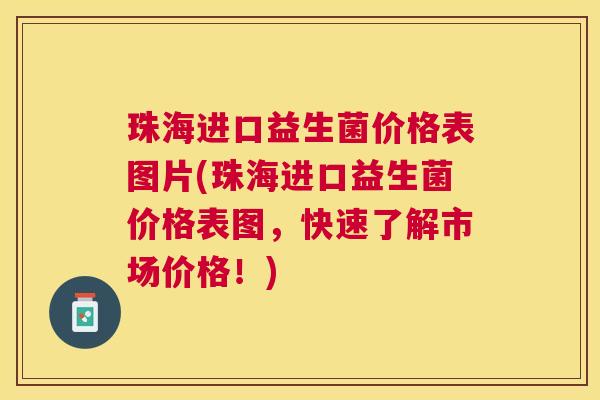 珠海进口益生菌价格表图片(珠海进口益生菌价格表图，快速了解市场价格！)