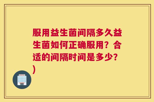 服用益生菌间隔多久益生菌如何正确服用？合适的间隔时间是多少？)