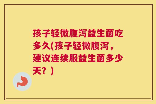 孩子轻微腹泻益生菌吃多久(孩子轻微腹泻，建议连续服益生菌多少天？)