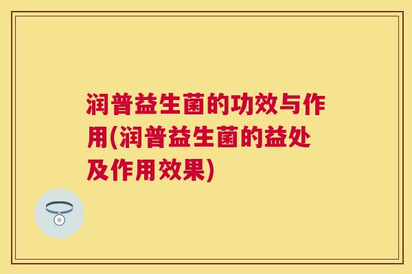 润普益生菌的功效与作用(润普益生菌的益处及作用效果)