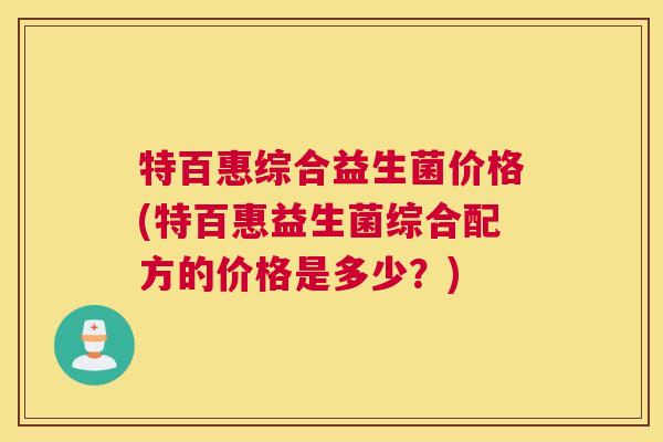特百惠综合益生菌价格(特百惠益生菌综合配方的价格是多少？)