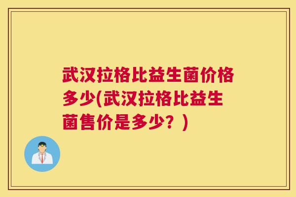 武汉拉格比益生菌价格多少(武汉拉格比益生菌售价是多少？)