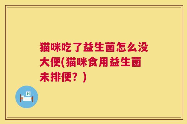 猫咪吃了益生菌怎么没大便(猫咪食用益生菌未排便？)