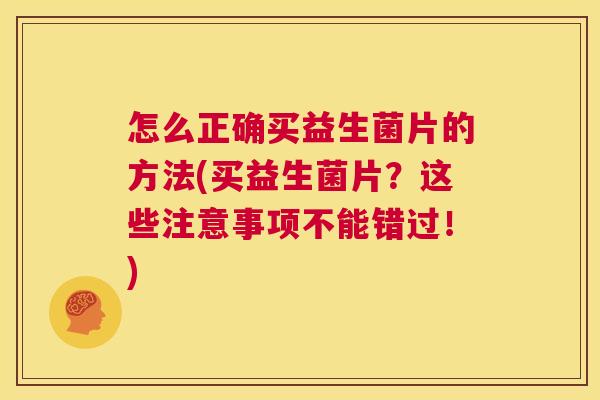 怎么正确买益生菌片的方法(买益生菌片？这些注意事项不能错过！)