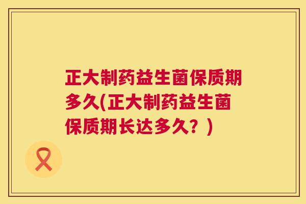 正大制药益生菌保质期多久(正大制药益生菌保质期长达多久？)