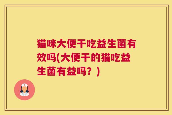 猫咪大便干吃益生菌有效吗(大便干的猫吃益生菌有益吗？)
