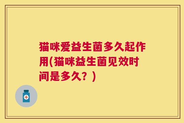 猫咪爱益生菌多久起作用(猫咪益生菌见效时间是多久？)