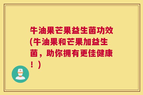 牛油果芒果益生菌功效(牛油果和芒果加益生菌，助你拥有更佳健康！)