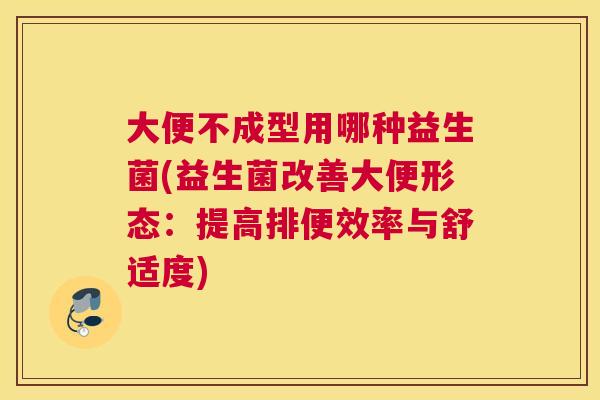 大便不成型用哪种益生菌(益生菌改善大便形态：提高排便效率与舒适度)
