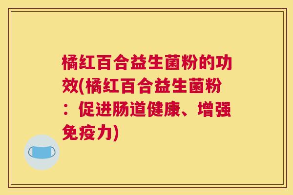 橘红百合益生菌粉的功效(橘红百合益生菌粉：促进肠道健康、增强免疫力)