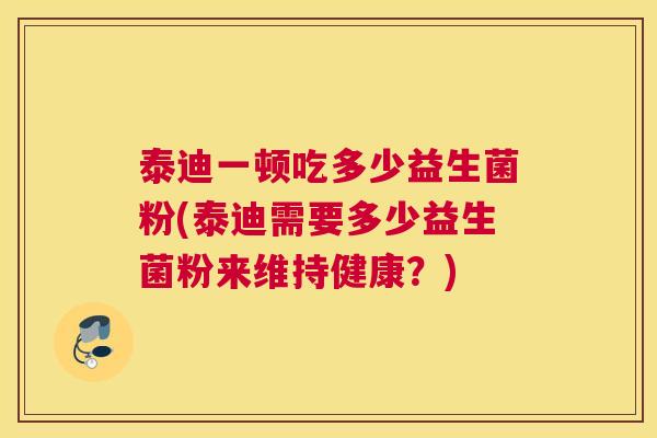 泰迪一顿吃多少益生菌粉(泰迪需要多少益生菌粉来维持健康？)
