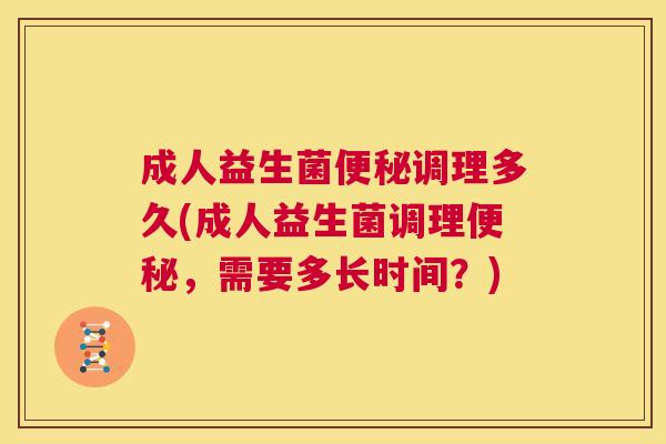 成人益生菌便秘调理多久(成人益生菌调理便秘，需要多长时间？)