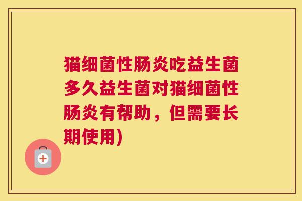 猫细菌性肠炎吃益生菌多久益生菌对猫细菌性肠炎有帮助，但需要长期使用)