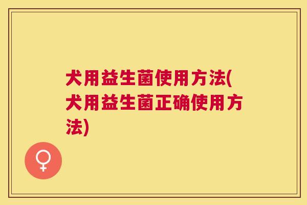 犬用益生菌使用方法(犬用益生菌正确使用方法)