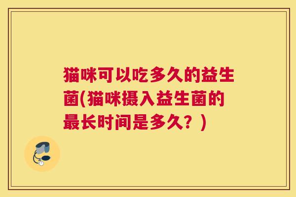 猫咪可以吃多久的益生菌(猫咪摄入益生菌的最长时间是多久？)