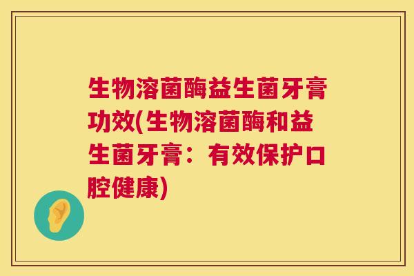 生物溶菌酶益生菌牙膏功效(生物溶菌酶和益生菌牙膏：有效保护口腔健康)
