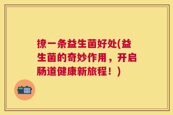 撩一条益生菌好处(益生菌的奇妙作用，开启肠道健康新旅程！)