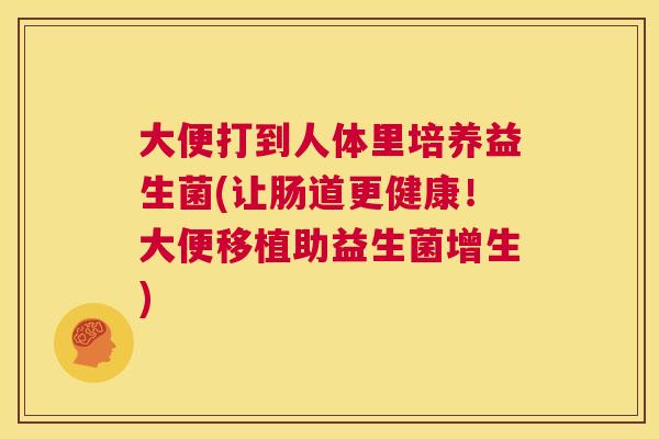 大便打到人体里培养益生菌(让肠道更健康！大便移植助益生菌增生)