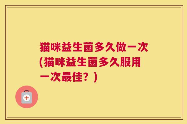 猫咪益生菌多久做一次(猫咪益生菌多久服用一次最佳？)