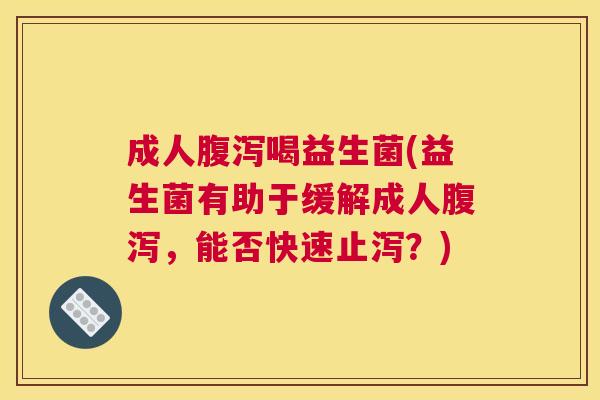 成人腹泻喝益生菌(益生菌有助于缓解成人腹泻，能否快速止泻？)