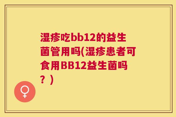 湿疹吃bb12的益生菌管用吗(湿疹患者可食用BB12益生菌吗？)