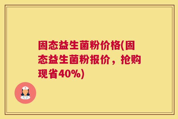 固态益生菌粉价格(固态益生菌粉报价，抢购现省40%)