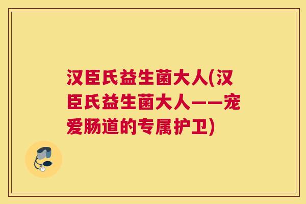 汉臣氏益生菌大人(汉臣氏益生菌大人——宠爱肠道的专属护卫)