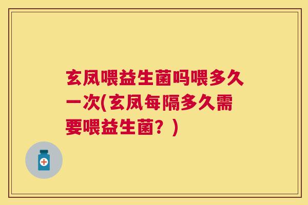 玄凤喂益生菌吗喂多久一次(玄凤每隔多久需要喂益生菌？)