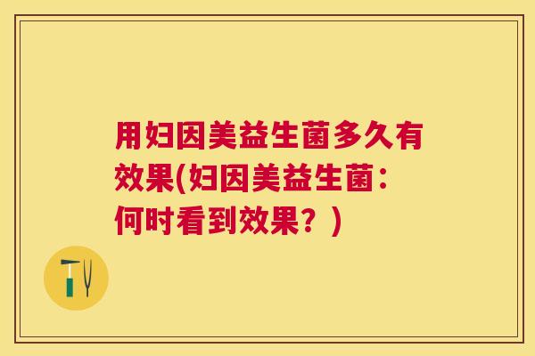用妇因美益生菌多久有效果(妇因美益生菌：何时看到效果？)