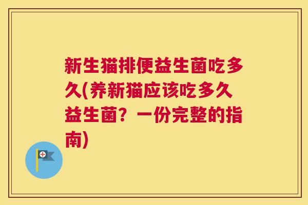 新生猫排便益生菌吃多久(养新猫应该吃多久益生菌？一份完整的指南)