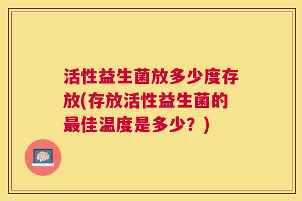 活性益生菌放多少度存放(存放活性益生菌的最佳温度是多少？)