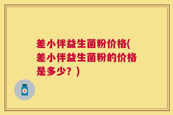 差小伴益生菌粉价格(差小伴益生菌粉的价格是多少？)