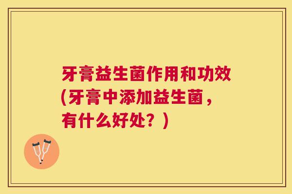牙膏益生菌作用和功效(牙膏中添加益生菌，有什么好处？)
