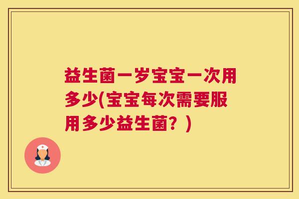 益生菌一岁宝宝一次用多少(宝宝每次需要服用多少益生菌？)