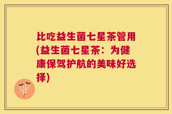比吃益生菌七星茶管用(益生菌七星茶：为健康保驾护航的美味好选择)