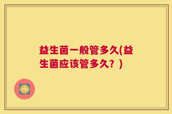 益生菌一般管多久(益生菌应该管多久？)