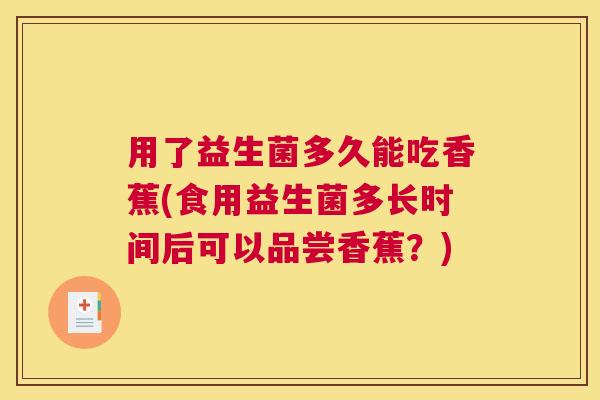 用了益生菌多久能吃香蕉(食用益生菌多长时间后可以品尝香蕉？)