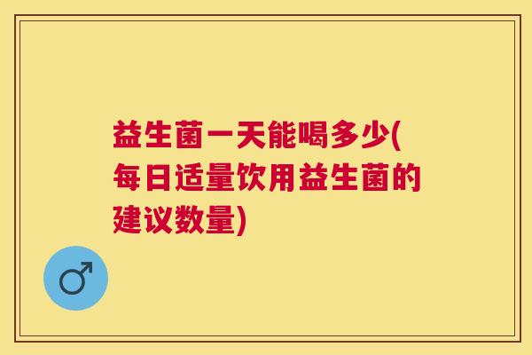 益生菌一天能喝多少(每日适量饮用益生菌的建议数量)