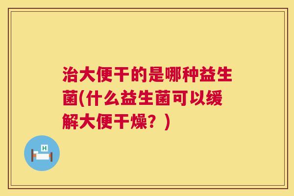 治大便干的是哪种益生菌(什么益生菌可以缓解大便干燥？)