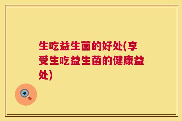生吃益生菌的好处(享受生吃益生菌的健康益处)