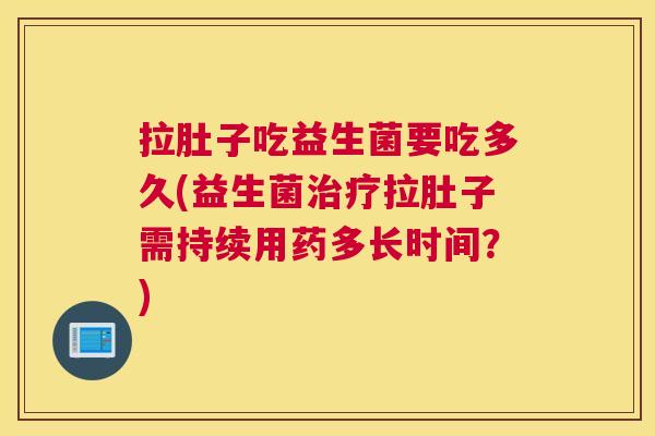 拉肚子吃益生菌要吃多久(益生菌治疗拉肚子需持续用药多长时间？)