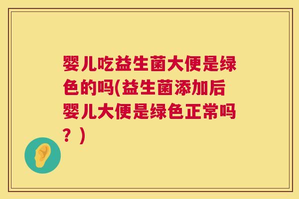 婴儿吃益生菌大便是绿色的吗(益生菌添加后婴儿大便是绿色正常吗？)