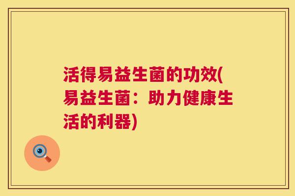 活得易益生菌的功效(易益生菌：助力健康生活的利器)