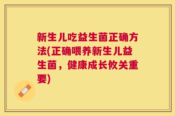 新生儿吃益生菌正确方法(正确喂养新生儿益生菌，健康成长攸关重要)