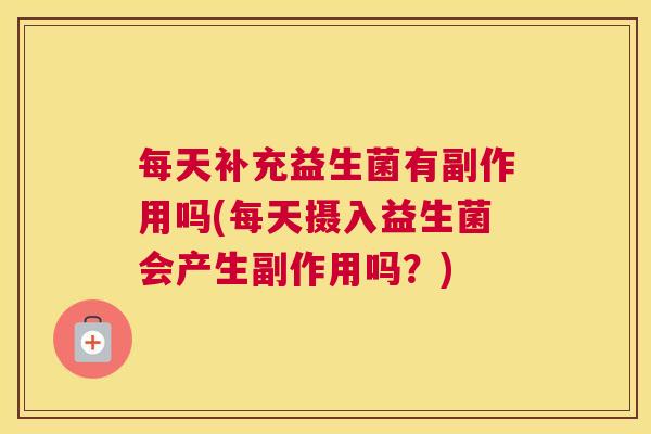 每天补充益生菌有副作用吗(每天摄入益生菌会产生副作用吗？)