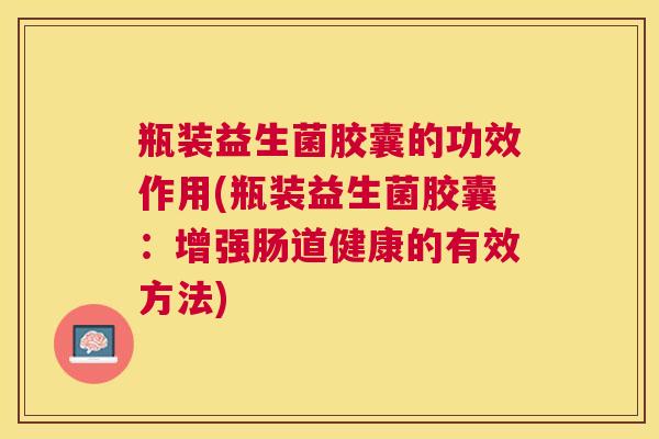 瓶装益生菌胶囊的功效作用(瓶装益生菌胶囊：增强肠道健康的有效方法)